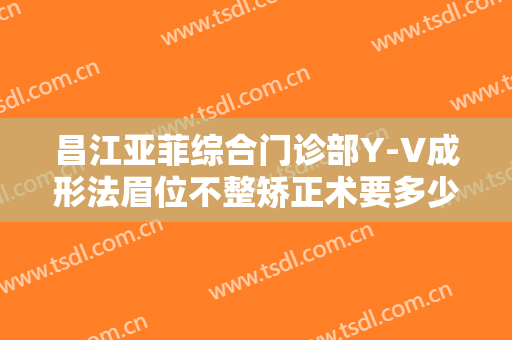昌江亚菲综合门诊部Y-V成形法眉位不整矫正术要多少钱?可靠吗?