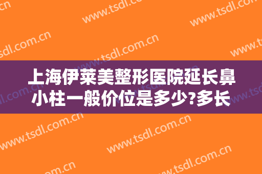 上海伊莱美整形医院延长鼻小柱一般价位是多少?多长时间恢复?