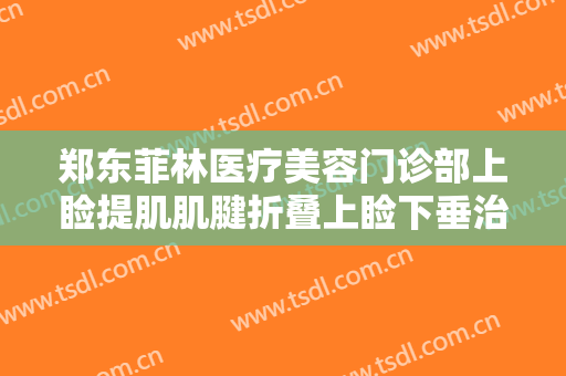 郑东菲林医疗美容门诊部上睑提肌肌腱折叠上睑下垂治疗需要多少钱?有哪些优势?