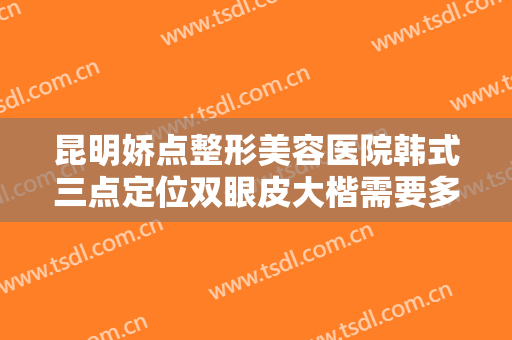 昆明娇点整形美容医院韩式三点定位双眼皮大楷需要多少费用?怎么样?