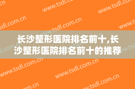 长沙整形医院排名前十,长沙整形医院排名前十的推荐(长沙排名第一的整形医院)