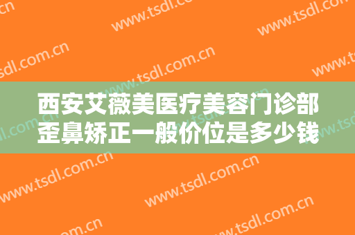 西安艾薇美医疗美容门诊部歪鼻矫正一般价位是多少钱?需要多久恢复?