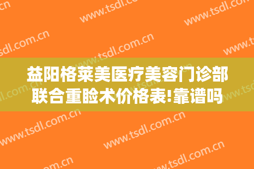 益阳格莱美医疗美容门诊部联合重睑术价格表!靠谱吗?(益阳中心医院割双眼皮)