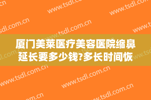 厦门美莱医疗美容医院缩鼻延长要多少钱?多长时间恢复?(厦门美莱整形医院电话)