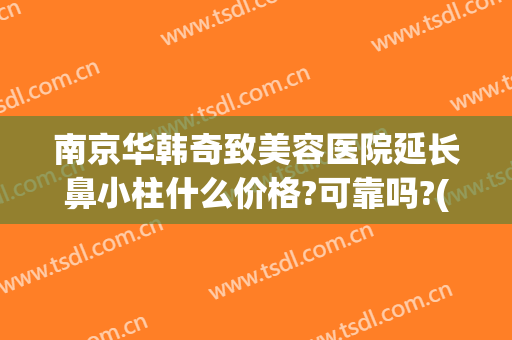 南京华韩奇致美容医院延长鼻小柱什么价格?可靠吗?(南京华韩奇致美容医院怎么样)