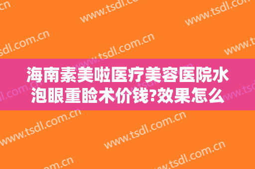 海南素美啦医疗美容医院水泡眼重睑术价钱?效果怎么样?