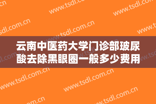 云南中医药大学门诊部玻尿酸去除黑眼圈一般多少费用?多长时间恢复?