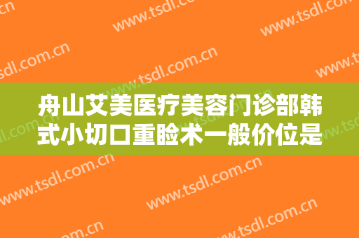 舟山艾美医疗美容门诊部韩式小切口重睑术一般价位是多少?多长时间恢复?