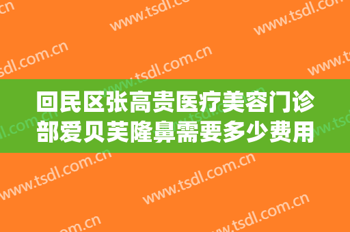 回民区张高贵医疗美容门诊部爱贝芙隆鼻需要多少费用?靠谱吗?(张高贵医疗美容做双眼皮怎么样)