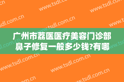 广州市荔医医疗美容门诊部鼻子修复一般多少钱?有哪些优势?(荔医美容医院)