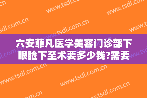 六安菲凡医学美容门诊部下眼睑下至术要多少钱?需要多久恢复?