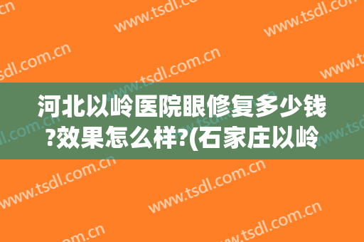 河北以岭医院眼修复多少钱?效果怎么样?(石家庄以岭医疗整形怎么样)