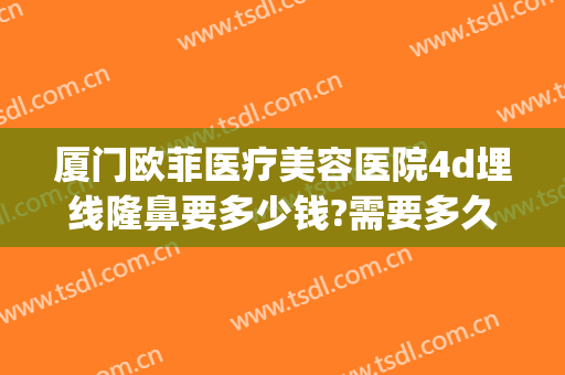 厦门欧菲医疗美容医院4d埋线隆鼻要多少钱?需要多久恢复?(6d线雕隆鼻能维持多久)