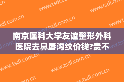 南京医科大学友谊整形外科医院去鼻唇沟纹价钱?贵不贵?(南京市医科大学友谊整形外科)
