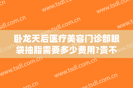 卧龙天后医疗美容门诊部眼袋抽脂需要多少费用?贵不贵?(眼袋抽脂一般价格)