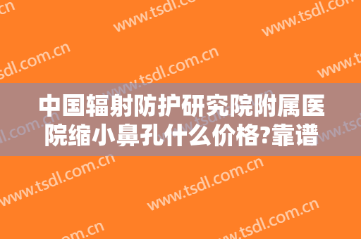 中国辐射防护研究院附属医院缩小鼻孔什么价格?靠谱吗?