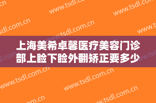 上海美希卓馨医疗美容门诊部上睑下睑外翻矫正要多少钱?有哪些优势?