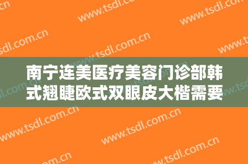 南宁连美医疗美容门诊部韩式翘睫欧式双眼皮大楷需要多少钱?贵不贵?