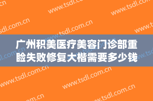 广州积美医疗美容门诊部重睑失败修复大楷需要多少钱?有哪些优势?(广州积美医疗美容医院)
