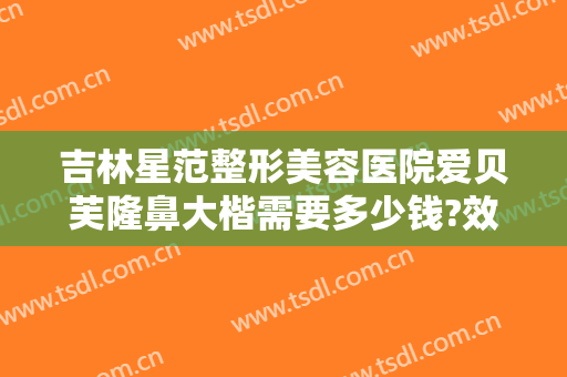 吉林星范整形美容医院爱贝芙隆鼻大楷需要多少钱?效果怎么样?