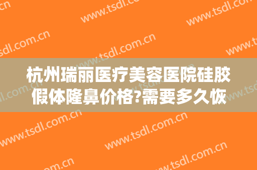 杭州瑞丽医疗美容医院硅胶假体隆鼻价格?需要多久恢复?(杭州瑞丽隆鼻怎么样)