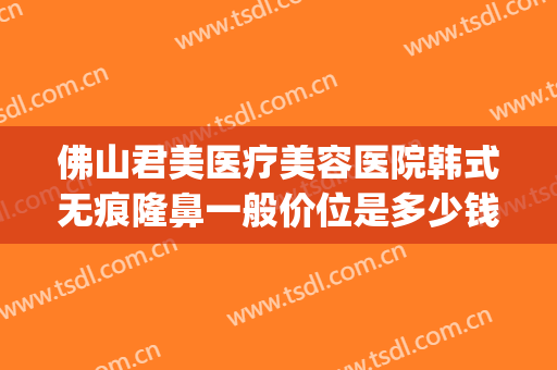 佛山君美医疗美容医院韩式无痕隆鼻一般价位是多少钱?可靠吗?(3.35宝石大全)