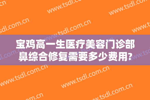 宝鸡高一生医疗美容门诊部鼻综合修复需要多少费用?需要多久恢复?