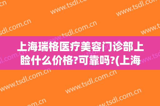 上海瑞格医疗美容门诊部上睑什么价格?可靠吗?(上海瑞格医疗美容医院医生)