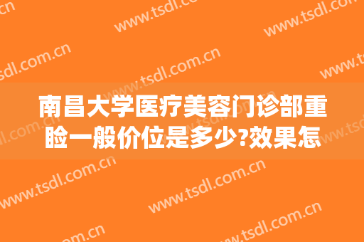 南昌大学医疗美容门诊部重睑一般价位是多少?效果怎么样?(南昌大学第二附属医院整形美容科怎么样)