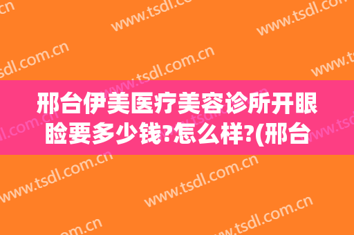 邢台伊美医疗美容诊所开眼睑要多少钱?怎么样?(邢台伊美整形医院做眼睛怎么样)