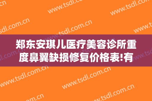 郑东安琪儿医疗美容诊所重度鼻翼缺损修复价格表!有哪些优势?(郑东安琪儿医疗美容怎么样)