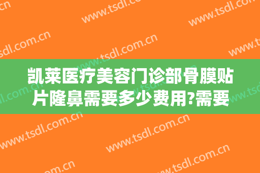 凯莱医疗美容门诊部骨膜贴片隆鼻需要多少费用?需要多久恢复?(骨膜贴片隆鼻两年了)