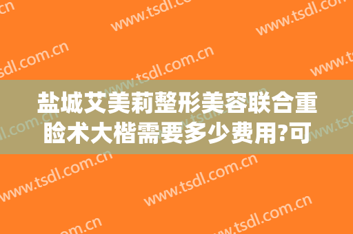 盐城艾美莉整形美容联合重睑术大楷需要多少费用?可靠吗?(盐城艾美莉整形医院)