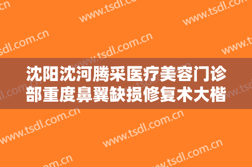 沈阳沈河腾采医疗美容门诊部重度鼻翼缺损修复术大楷需要多少钱?多长时间恢复?
