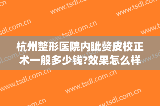 杭州整形医院内眦赘皮校正术一般多少钱?效果怎么样?(内眦赘皮矫正术会有疤痕吗)