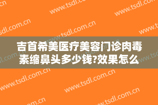 吉首希美医疗美容门诊肉毒素缩鼻头多少钱?效果怎么样?