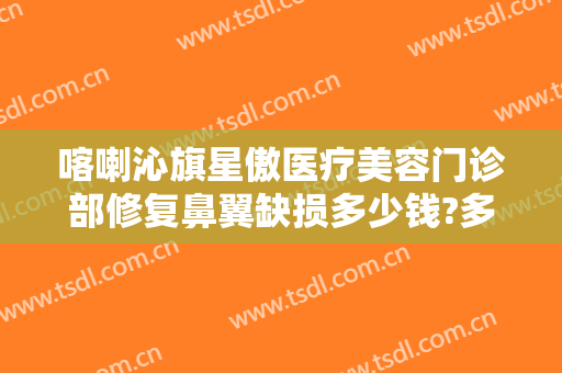 喀喇沁旗星傲医疗美容门诊部修复鼻翼缺损多少钱?多长时间恢复?
