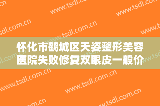 怀化市鹤城区天姿整形美容医院失败修复双眼皮一般价位是多少钱?有哪些优势?