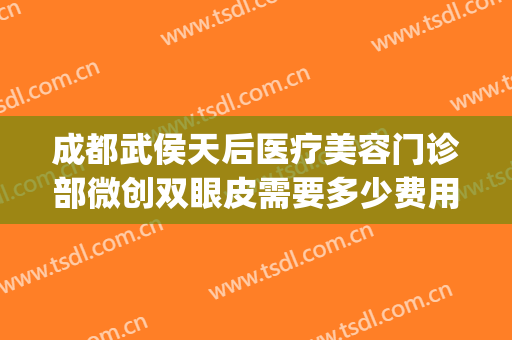 成都武侯天后医疗美容门诊部微创双眼皮需要多少费用?怎么样?(武侯区医美整形医院)