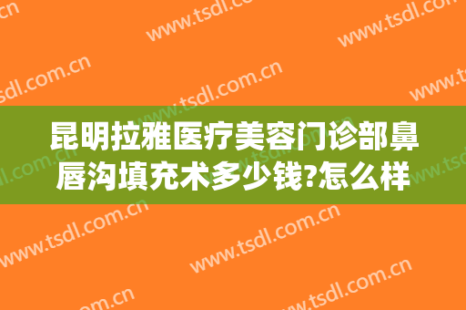 昆明拉雅医疗美容门诊部鼻唇沟填充术多少钱?怎么样?(鼻唇沟整形手术医院)