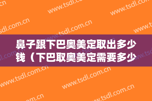 鼻子跟下巴奥美定取出多少钱（下巴取奥美定需要多少钱）(取鼻子的奥美定要多少钱)