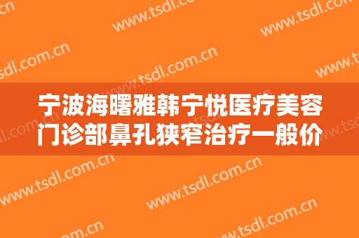 宁波海曙雅韩宁悦医疗美容门诊部鼻孔狭窄治疗一般价位是多少费用?可靠吗?