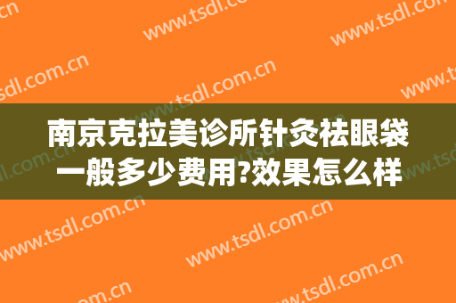 南京克拉美诊所针灸祛眼袋一般多少费用?效果怎么样?(南京哪家整形医院去眼袋最好)