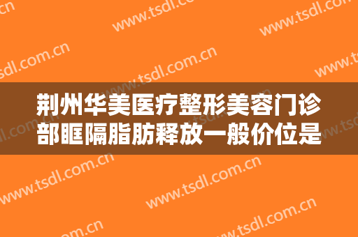 荆州华美医疗整形美容门诊部眶隔脂肪释放一般价位是多少费用?靠谱吗?