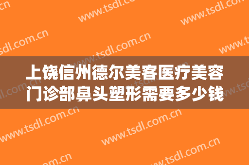 上饶信州德尔美客医疗美容门诊部鼻头塑形需要多少钱?有哪些优势?(上饶德尔美客整形医院)