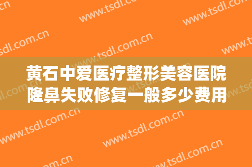 黄石中爱医疗整形美容医院隆鼻失败修复一般多少费用?有哪些优势?(湖北黄石中爱整形医院怎么样)