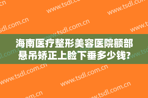 海南医疗整形美容医院额部悬吊矫正上睑下垂多少钱?贵不贵?