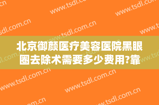 北京御颜医疗美容医院黑眼圈去除术需要多少费用?靠谱吗?(美容院治疗黑眼圈价格多少)