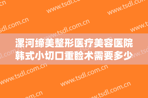 漯河缔美整形医疗美容医院韩式小切口重睑术需要多少钱?好不好?(郑州缔莱美整形医院怎么样)