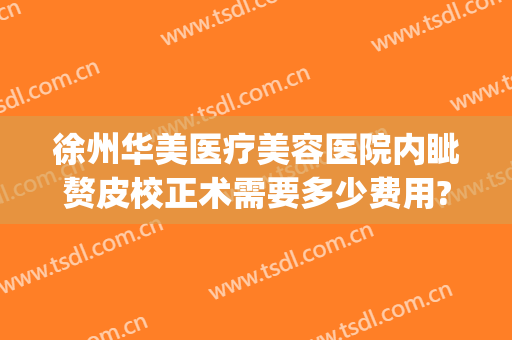 徐州华美医疗美容医院内眦赘皮校正术需要多少费用?有哪些优势?(徐州整形美容医院费用)